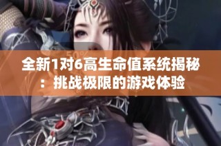 全新1对6高生命值系统揭秘：挑战极限的游戏体验