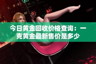 今日黄金回收价格查询：一克黄金最新售价是多少