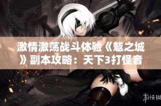 激情激荡战斗体验《魃之城》副本攻略：天下3打怪音乐盛宴揭密