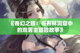 《奇幻之旅：哥布林洞窟中的双男主冒险故事》