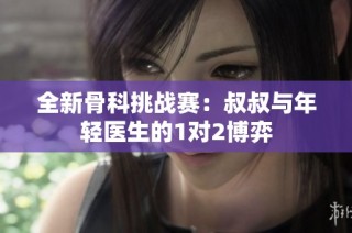 全新骨科挑战赛：叔叔与年轻医生的1对2博弈
