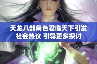 天龙八部角色君临天下引发社会热议 引导更多探讨