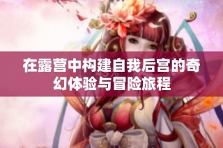 在露营中构建自我后宫的奇幻体验与冒险旅程