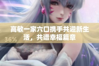 高敏一家六口携手共迎新生活，共谱幸福篇章