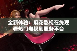 全新体验：麻花影视在线观看热门电视剧服务平台