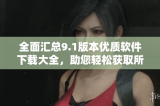 全面汇总9.1版本优质软件下载大全，助您轻松获取所需工具