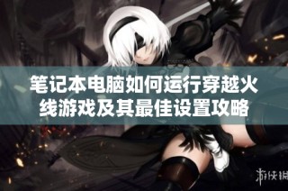笔记本电脑如何运行穿越火线游戏及其最佳设置攻略