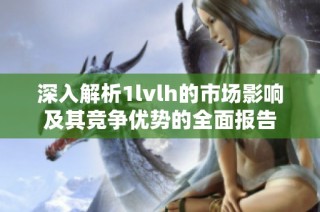 深入解析1lvlh的市场影响及其竞争优势的全面报告