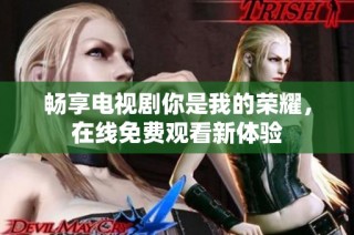 畅享电视剧你是我的荣耀，在线免费观看新体验
