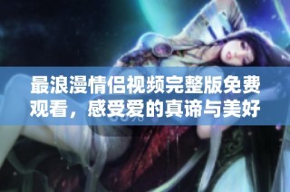 最浪漫情侣视频完整版免费观看，感受爱的真谛与美好