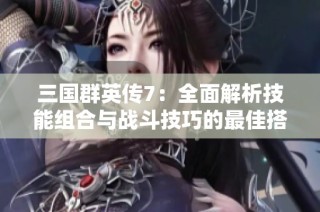 三国群英传7：全面解析技能组合与战斗技巧的最佳搭配策略