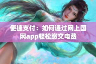 便捷支付：如何通过网上国网app轻松缴交电费
