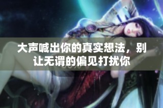 大声喊出你的真实想法，别让无谓的偏见打扰你