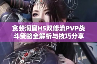 贪婪洞窟H5双修流PVP战斗策略全解析与技巧分享