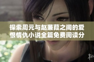 探索周元与赵蒹葭之间的爱恨情仇小说全篇免费阅读分享