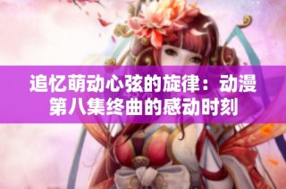 追忆萌动心弦的旋律：动漫第八集终曲的感动时刻