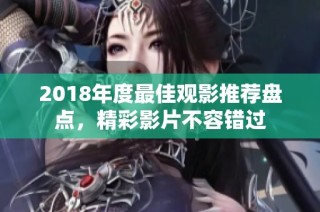 2018年度最佳观影推荐盘点，精彩影片不容错过