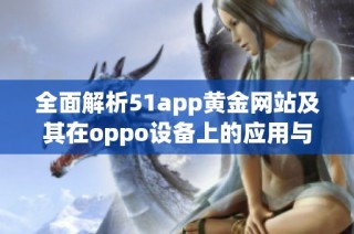 全面解析51app黄金网站及其在oppo设备上的应用与优势