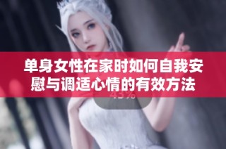 单身女性在家时如何自我安慰与调适心情的有效方法