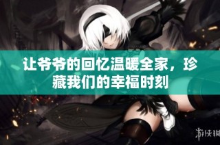 让爷爷的回忆温暖全家，珍藏我们的幸福时刻
