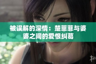 被误解的深情：楚菲菲与婆婆之间的爱恨纠葛