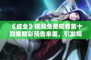 《成全》视频免费观看第十四集精彩预告来袭，引发观众热议！