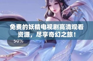 免费的妖精电视剧高清观看资源，尽享奇幻之旅！