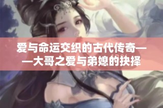 爱与命运交织的古代传奇——大哥之爱与弟媳的抉择