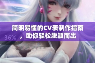 简明易懂的CV表制作指南，助你轻松脱颖而出