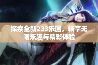 探索全新233乐园，畅享无限乐趣与精彩体验