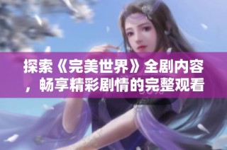 探索《完美世界》全剧内容，畅享精彩剧情的完整观看体验