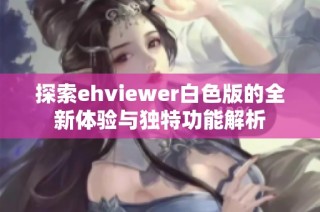 探索ehviewer白色版的全新体验与独特功能解析