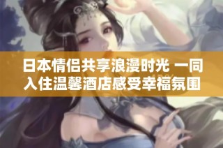 日本情侣共享浪漫时光 一同入住温馨酒店感受幸福氛围