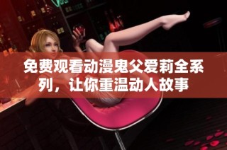 免费观看动漫鬼父爱莉全系列，让你重温动人故事