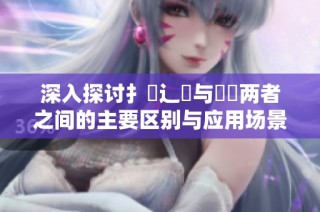深入探讨扌喿辶畐与畐畬两者之间的主要区别与应用场景