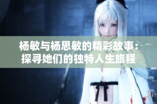 杨敏与杨思敏的精彩故事：探寻她们的独特人生旅程