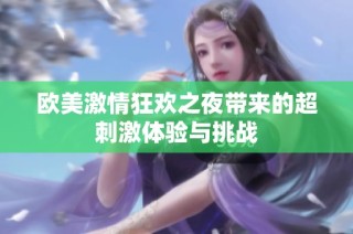 欧美激情狂欢之夜带来的超刺激体验与挑战