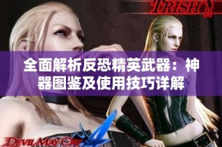 全面解析反恐精英武器：神器图鉴及使用技巧详解