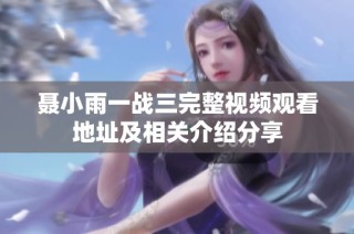 聂小雨一战三完整视频观看地址及相关介绍分享