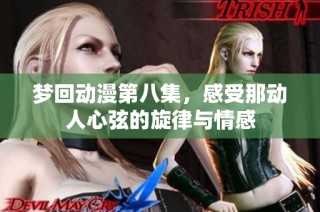 梦回动漫第八集，感受那动人心弦的旋律与情感