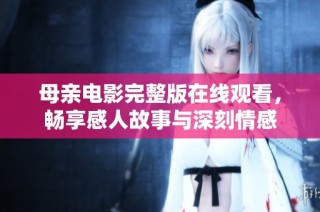 母亲电影完整版在线观看，畅享感人故事与深刻情感