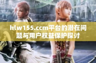 hlw155.ccm平台的潜在问题与用户权益保护探讨