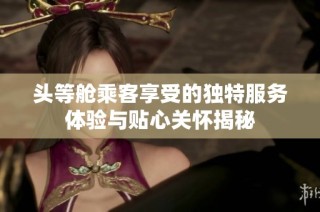 头等舱乘客享受的独特服务体验与贴心关怀揭秘