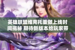 英雄联盟维克托重做上线时间揭秘 期待新版本给玩家带来的惊喜与变化