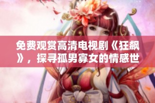 免费观赏高清电视剧《狂飙》，探寻孤男寡女的情感世界