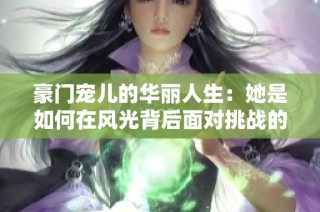豪门宠儿的华丽人生：她是如何在风光背后面对挑战的