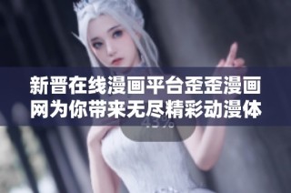 新晋在线漫画平台歪歪漫画网为你带来无尽精彩动漫体验