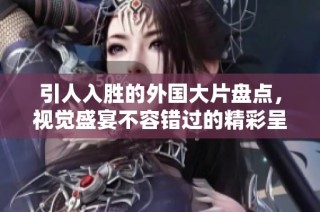 引人入胜的外国大片盘点，视觉盛宴不容错过的精彩呈现
