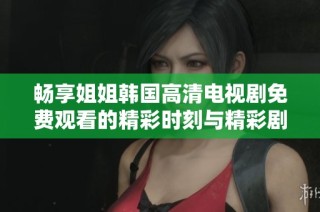 畅享姐姐韩国高清电视剧免费观看的精彩时刻与精彩剧情