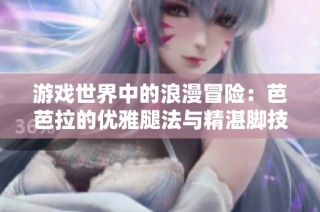 游戏世界中的浪漫冒险：芭芭拉的优雅腿法与精湛脚技